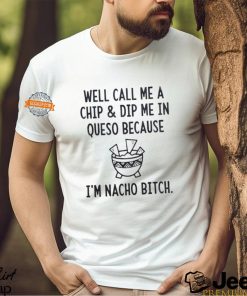 Well call me a chip dip me in queso because I’m nacho bitch shirt