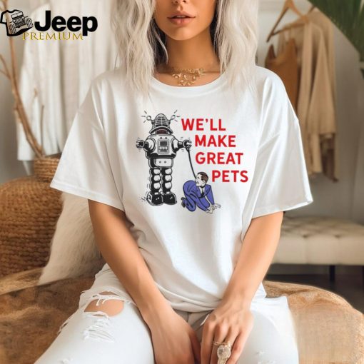 We’ll make great pets shirt