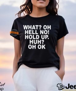 What Oh Hell No Hold Up Huh Oh Ok Shirt