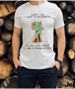 When I Die I Want To Be Cremated It’s My Last Chance To Have A Smoking Hot Body Shirt