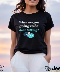 When are you going to be done talking shirt