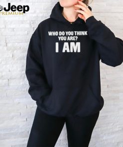 Who Do You Think You Are I Am Shirt