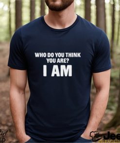 Who Do You Think You Are I Am Shirts