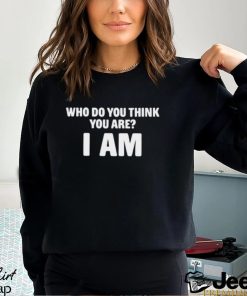 Who Do You Think You Are I Am T Shirt