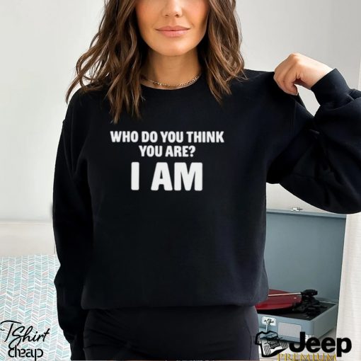 Who Do You Think You Are I Am T Shirt