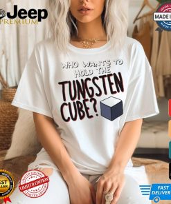 Who Wants To Hold The Tungsten Cube T shirts