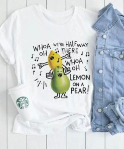 Whoa we’re halfway there woah lemon on a pear shirt