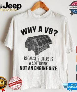 Why A V8 Because 2 Liters Is A Soft Drink Not An Engine Size T shirt