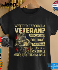 Why Did I Become A Veteran Because Football Baseball And Basketball Only Require One Ball T Shirt