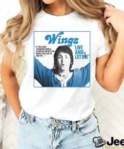 Wings live and let die if this ever changing world in which were livin shirt