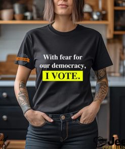 With Fear For Democracy I Vote T Shirt