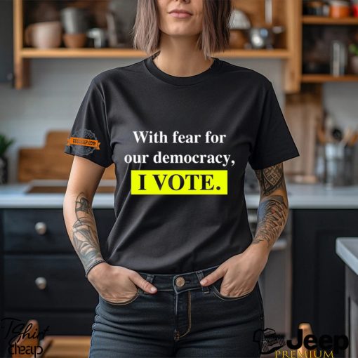 With Fear For Democracy I Vote T Shirt