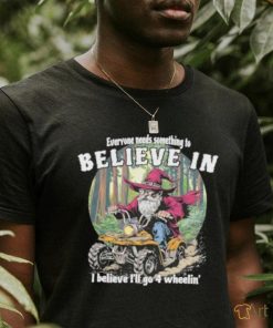 Wizard everyone needs something to believe in I believe I’ll go 4 wheelin’ shirt