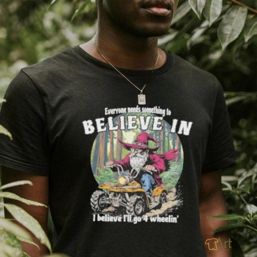 Wizard everyone needs something to believe in I believe I’ll go 4 wheelin’ shirt