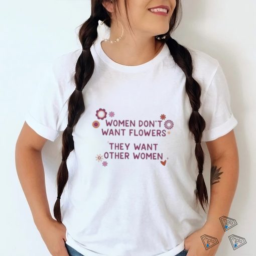 Women don’t want flowers they want other women shirt