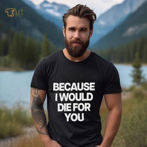World Culture Because I Would Die For You Tee shirt