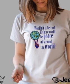 Wouldn’t it be cool if there could be peace all around the world shirt