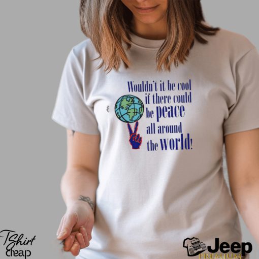 Wouldn’t it be cool if there could be peace all around the world shirt