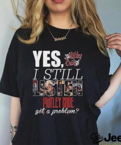 YES, I STILL Mistley MOTLEY CRUE got a problem shirt