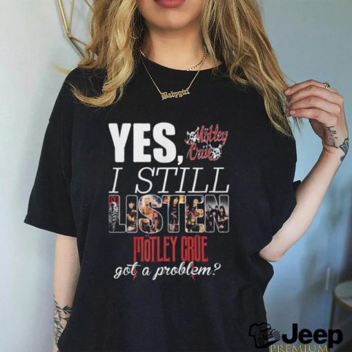 YES, I STILL Mistley MOTLEY CRUE got a problem shirt