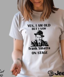 Yes I Am Old But I Saw Frank Sinatra On Stage T shirt