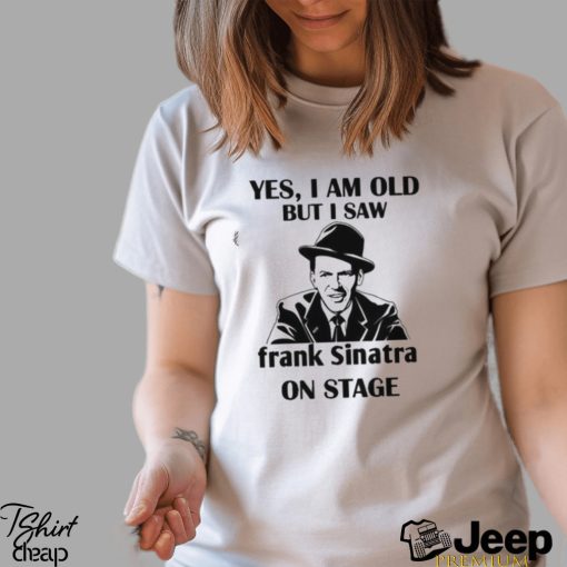 Yes I Am Old But I Saw Frank Sinatra On Stage T shirt