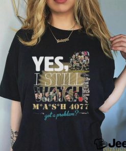 Yes I Still Watch MASH 4077 52nd Anniversary Got A Problem T Shirt