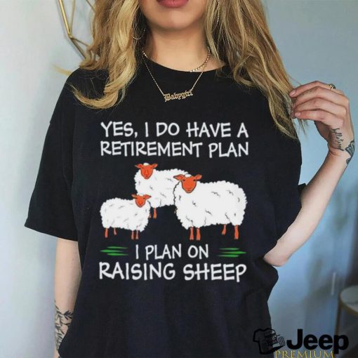 Yes I do have a retirement plan I plan on raising sheep shirt