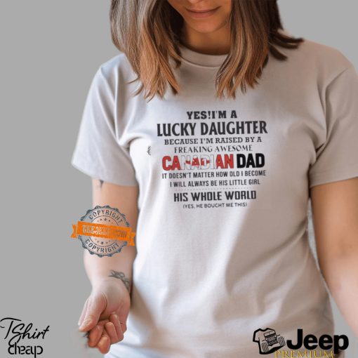 Yes, I’m A Lucky Daughter Because I’m Raised By A Freaking Awesome Canadian Dad His Whole World Shirt