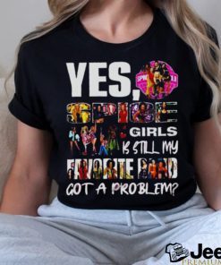 Yes, Spice Girls Is Still My Favorite Band Got A Problem T shirt