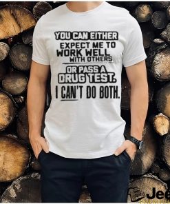 You Can Either Expect Me To Work Well With Others Or Pass A Drus Test I Can’t Do Both Shirt