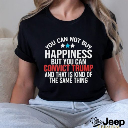 You Can Not Buy Happiness But You Can Convict Trump And That Is Kind Of The Same Thing Shirt