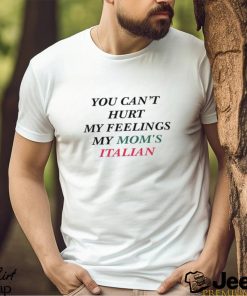 You Can't Hurt My Feelings My Mom's Italian Shirt