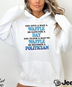You Give A Man A Waffle He Eats For A Day You Teach A Man To Waffle He Becomes A Politician Shirt