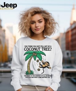 You Think You Just Fell Out Of A Coconut Tree You Exist In The Context Of All In Which You Live And What Came Before You T shirts