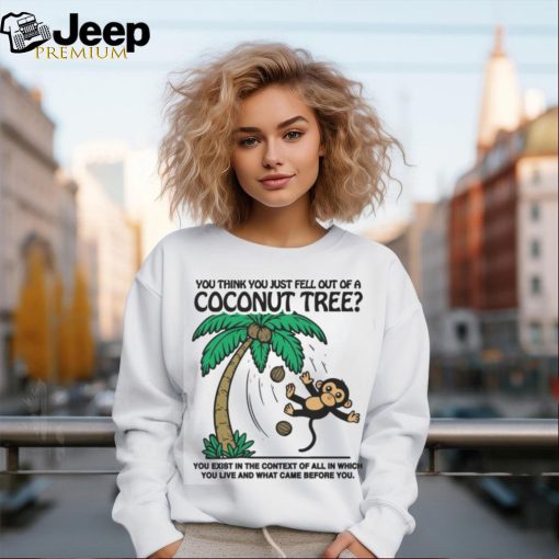 You Think You Just Fell Out Of A Coconut Tree You Exist In The Context Of All In Which You Live And What Came Before You T shirts