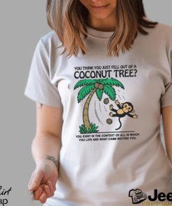 You Think You Just Fell Out Of A Coconut Tree You Exist In The Context Of All In Which You Live And What Came Before You T shirts