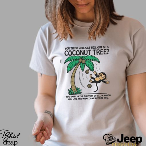 You Think You Just Fell Out Of A Coconut Tree You Exist In The Context Of All In Which You Live And What Came Before You T shirts