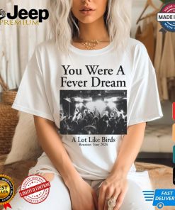 You Were A Fever Dream A Lot Like Birds Tee shirt