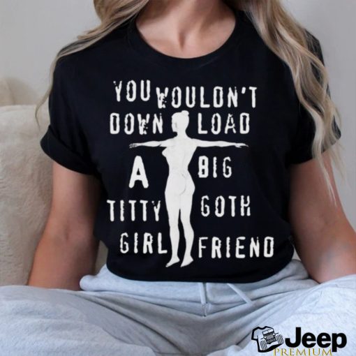 You Wouldn’t Download A Big Titty Goth Girlfriend t shirt