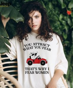 You attract what you fear that’s why I fear women shirt