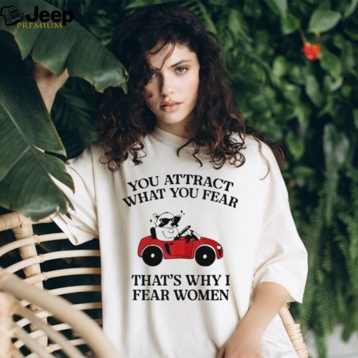 You attract what you fear that’s why I fear women shirt