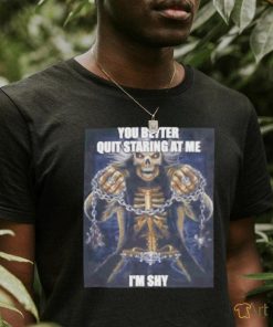 You better quit staring at me im shy shirt