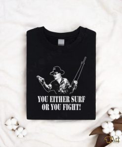 You either surf or you fight shirt