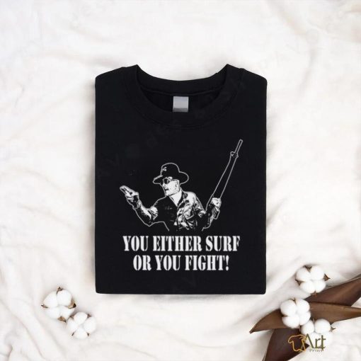 You either surf or you fight shirt