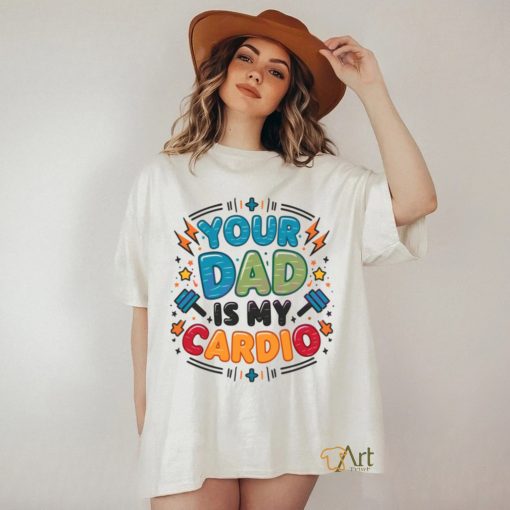 Your Dad Is My Cardio Fathers Day shirt