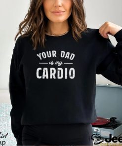 Your Dad Is My Cardio T Shirt