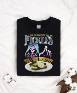 Your not going to eat your pickles shirt