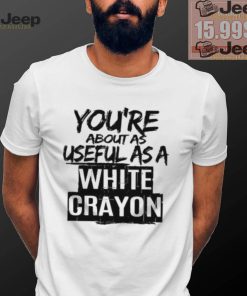 You’re About As Useful As A White Crayon Shirt