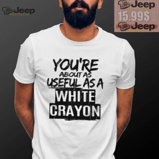 You’re About As Useful As A White Crayon Shirt